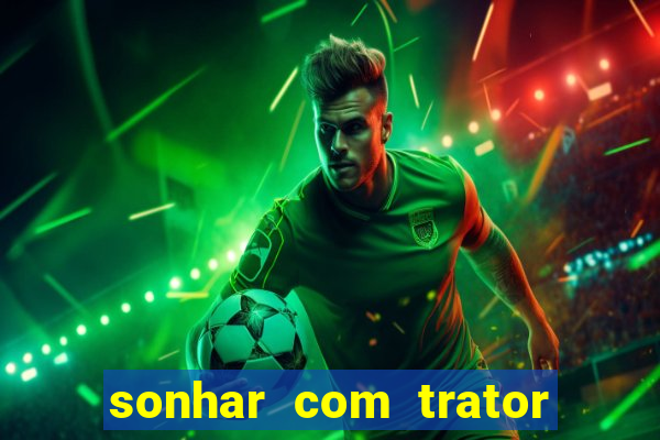 sonhar com trator jogo do bicho